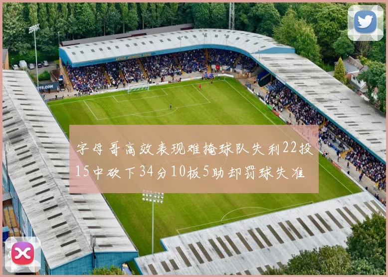 字母哥高效表现难掩球队失利22投15中砍下34分10板5助却罚球失准