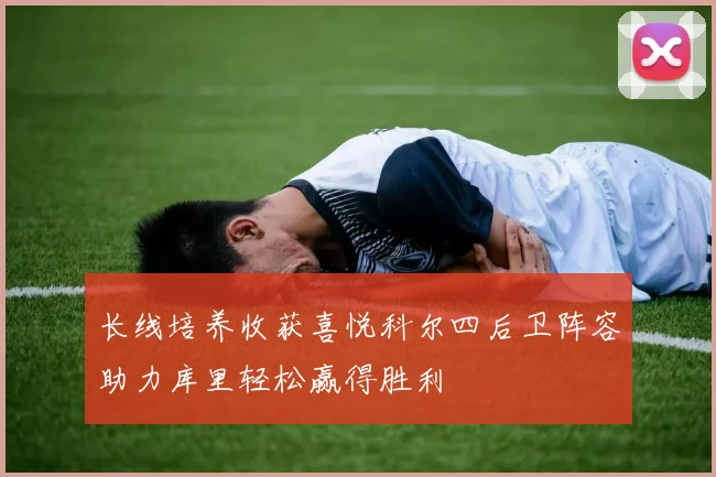 长线培养收获喜悦科尔四后卫阵容助力库里轻松赢得胜利