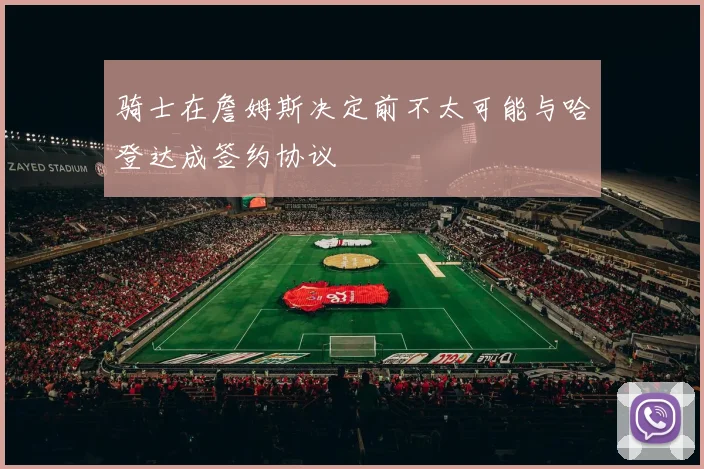骑士在詹姆斯决定前不太可能与哈登达成签约协议
