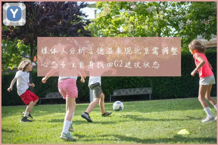 媒体人分析古德温表现北京需调整心态专注自身找回G2进攻状态
