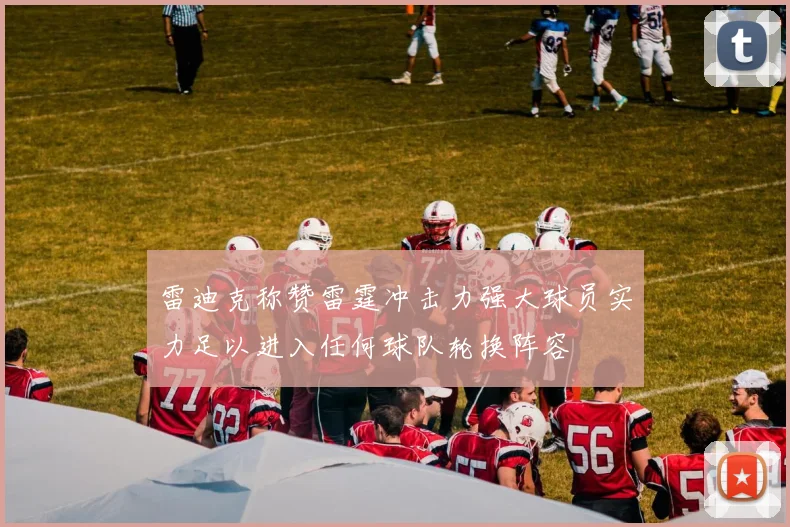 雷迪克称赞雷霆冲击力强大球员实力足以进入任何球队轮换阵容