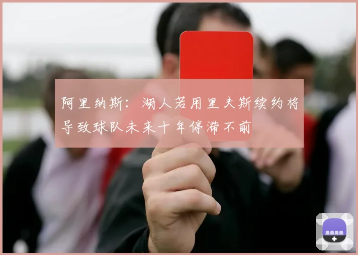 阿里纳斯：湖人若用里夫斯续约将导致球队未来十年停滞不前