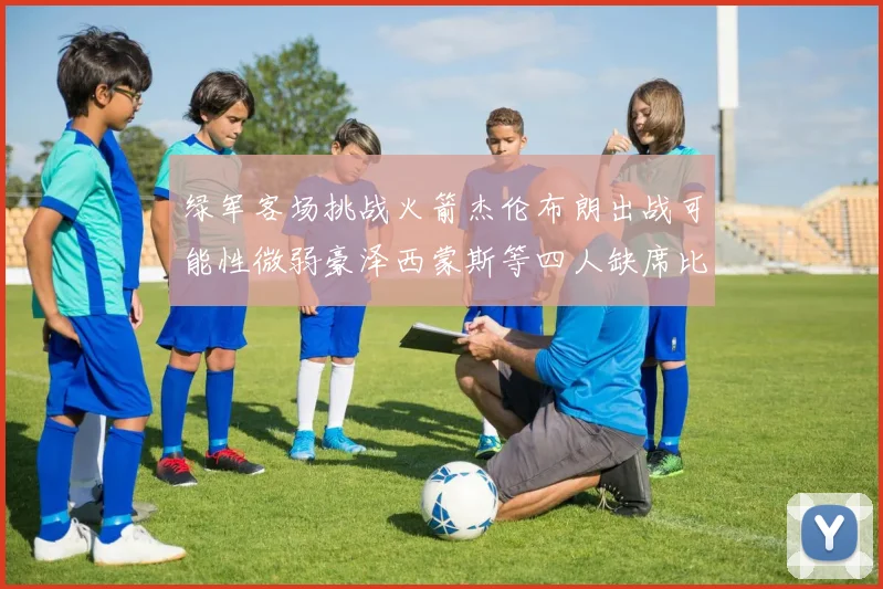 绿军客场挑战火箭杰伦布朗出战可能性微弱豪泽西蒙斯等四人缺席比赛