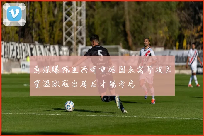 意媒曝佩里西奇重返国米需等埃因霍温欧冠出局后才能考虑