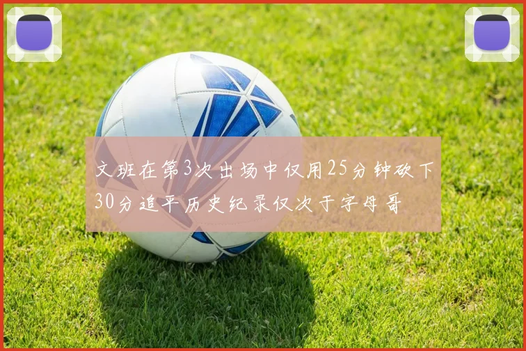 文班在第3次出场中仅用25分钟砍下30分追平历史纪录仅次于字母哥