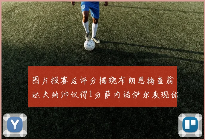 图片报赛后评分揭晓布朗恩梅查翁达夫纳帅仅得1分萨内诺伊尔表现优异获3分