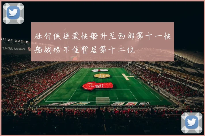 独行侠逆袭快船升至西部第十一快船战绩不佳暂居第十二位