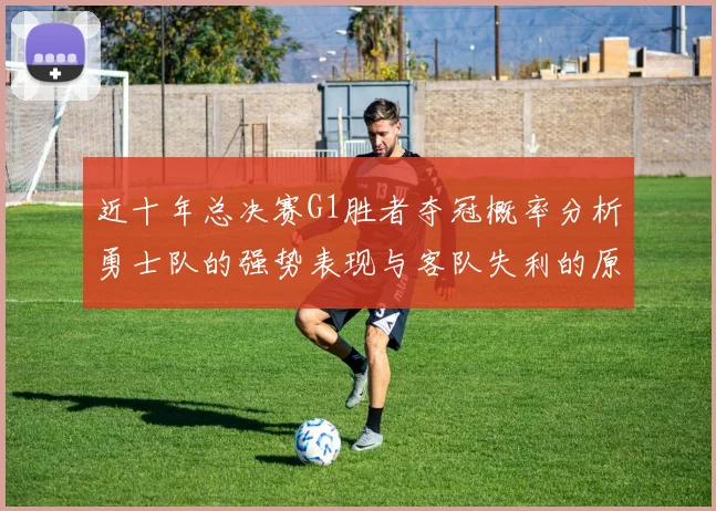 近十年总决赛G1胜者夺冠概率分析勇士队的强势表现与客队失利的原因探讨