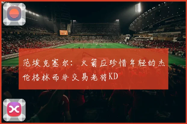 范埃克塞尔：火箭应珍惜年轻的杰伦格林而非交易老将KD