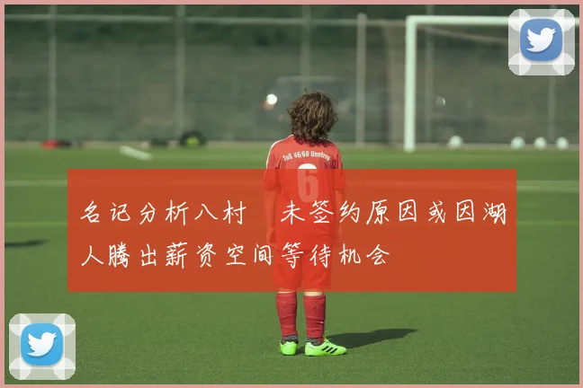名记分析八村塁未签约原因或因湖人腾出薪资空间等待机会