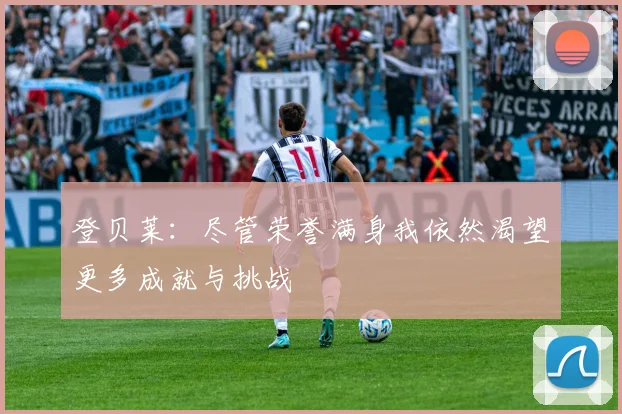 登贝莱：尽管荣誉满身我依然渴望更多成就与挑战