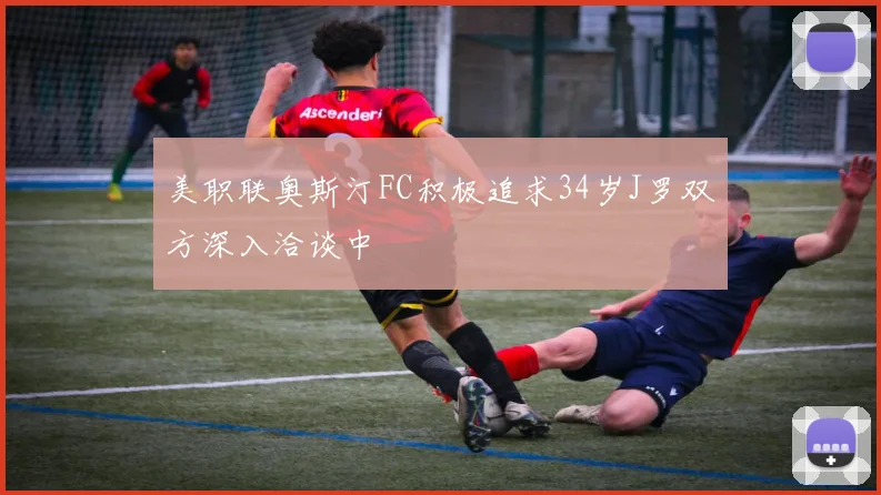 美职联奥斯汀FC积极追求34岁J罗双方深入洽谈中