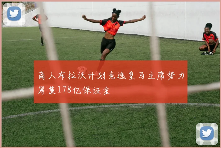 商人布拉沃计划竞选皇马主席努力筹集178亿保证金
