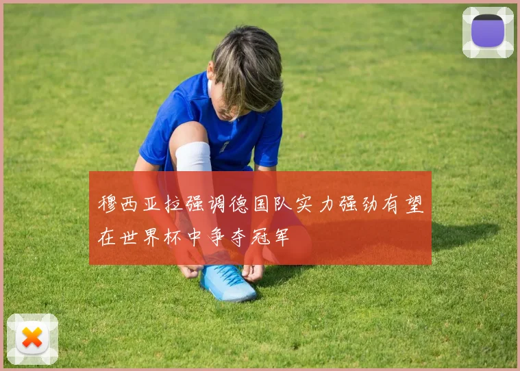 穆西亚拉强调德国队实力强劲有望在世界杯中争夺冠军