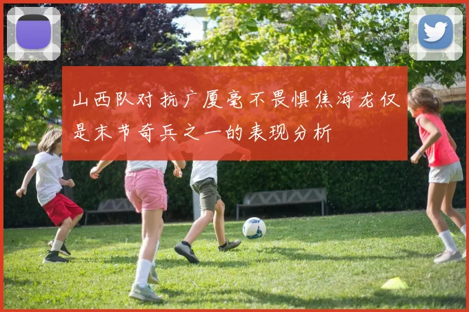 山西队对抗广厦毫不畏惧焦海龙仅是末节奇兵之一的表现分析