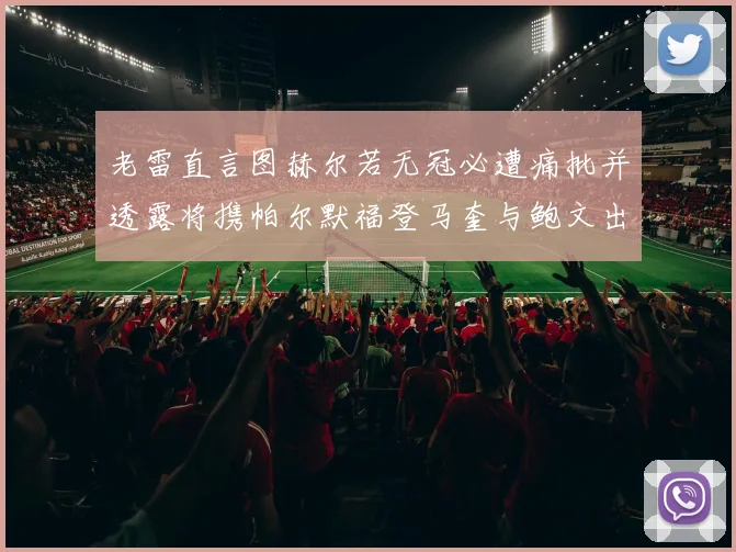 老雷直言图赫尔若无冠必遭痛批并透露将携帕尔默福登马奎与鲍文出战
