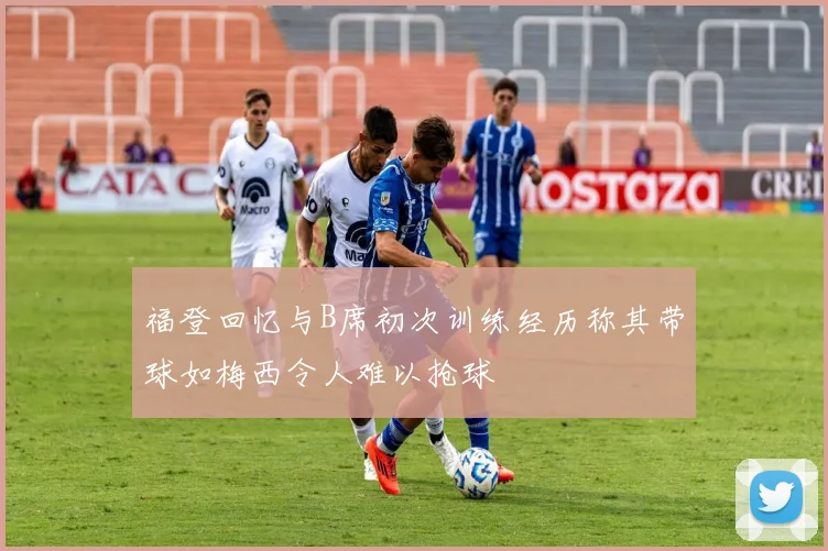 福登回忆与B席初次训练经历称其带球如梅西令人难以抢球