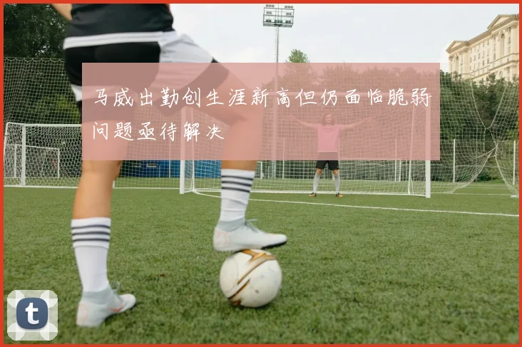 马威出勤创生涯新高但仍面临脆弱问题亟待解决
