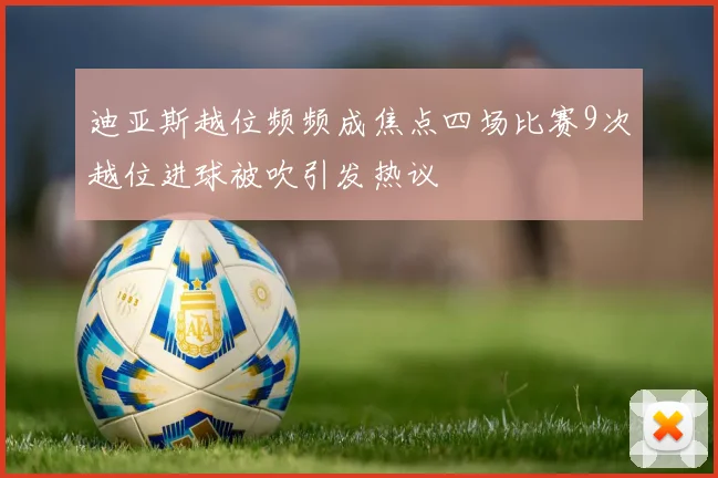 迪亚斯越位频频成焦点四场比赛9次越位进球被吹引发热议
